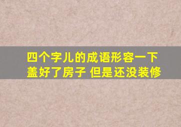 四个字儿的成语形容一下 盖好了房子 但是还没装修